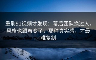 重刷91视频才发现：幕后团队换过人，风格也跟着变了，那种真实感，才最难复制