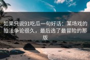 如果只说91吃瓜一句好话：某场戏的拍法争论很久，最后选了最冒险的那版