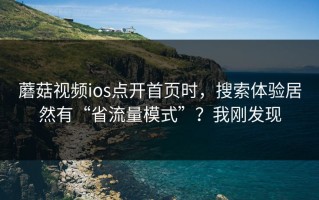 蘑菇视频ios点开首页时，搜索体验居然有“省流量模式”？我刚发现