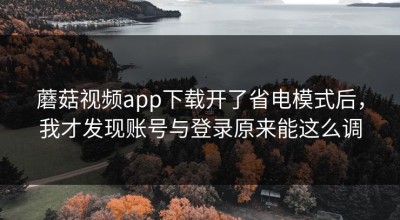 蘑菇视频app下载开了省电模式后，我才发现账号与登录原来能这么调