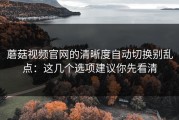 蘑菇视频官网的清晰度自动切换别乱点：这几个选项建议你先看清