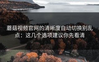 蘑菇视频官网的清晰度自动切换别乱点：这几个选项建议你先看清