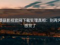 蘑菇影视官网下载管理真相：别再凭感觉了
