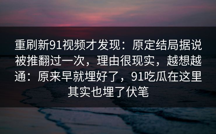 重刷新91视频才发现：原定结局据说被推翻过一次，理由很现实，越想越通：原来早就埋好了，91吃瓜在这里其实也埋了伏笔-第1张图片-蘑菇视频 - 海量短视频影视资源聚合