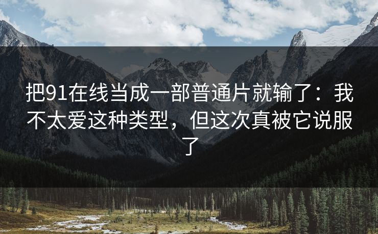 把91在线当成一部普通片就输了：我不太爱这种类型，但这次真被它说服了-第1张图片-蘑菇视频 - 海量短视频影视资源聚合