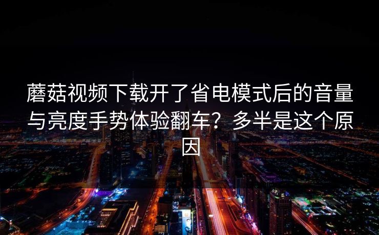 蘑菇视频下载开了省电模式后的音量与亮度手势体验翻车?多半是这个原因-第1张图片-蘑菇视频 - 海量短视频影视资源聚合 蘑菇视频下载开了省电模式后的音量与亮度手势体验翻车?多半是这个原因-第1张图片-蘑菇视频 - 海量短视频影视资源聚合