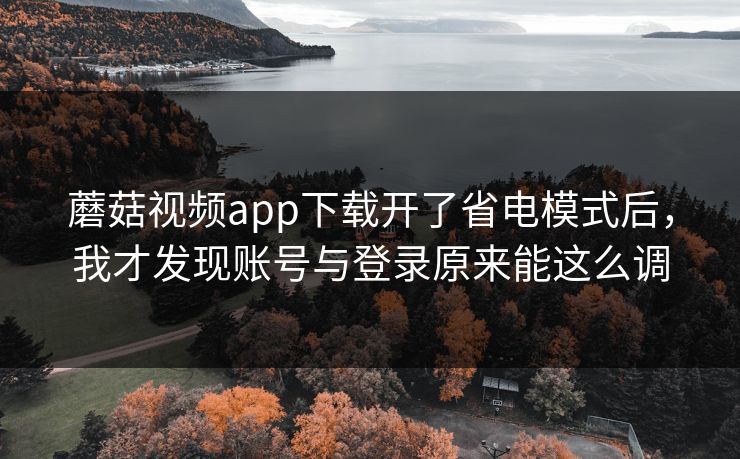 蘑菇视频app下载开了省电模式后，我才发现账号与登录原来能这么调-第1张图片-蘑菇视频 - 海量短视频影视资源聚合