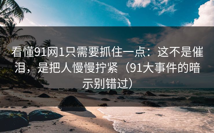 看懂91网1只需要抓住一点：这不是催泪，是把人慢慢拧紧（91大事件的暗示别错过）